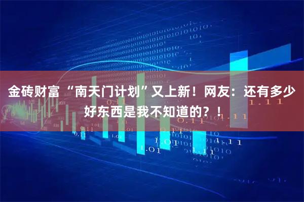 金砖财富 “南天门计划”又上新！网友：还有多少好东西是我不知道的？！
