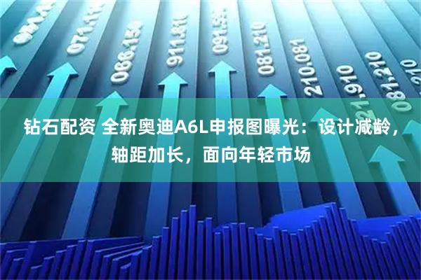 钻石配资 全新奥迪A6L申报图曝光：设计减龄，轴距加长，面向年轻市场