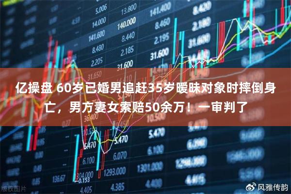 亿操盘 60岁已婚男追赶35岁暧昧对象时摔倒身亡，男方妻女索赔50余万！一审判了