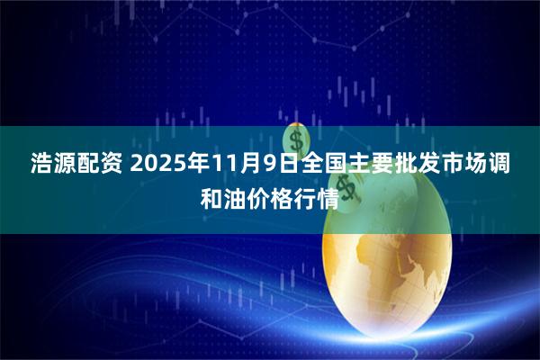 浩源配资 2025年11月9日全国主要批发市场调和油价格行情
