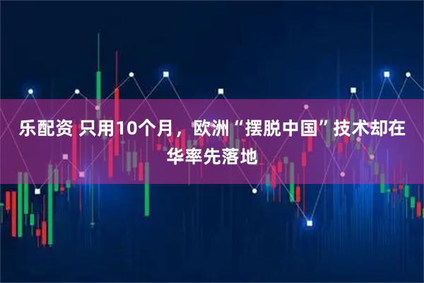 乐配资 只用10个月，欧洲“摆脱中国”技术却在华率先落地