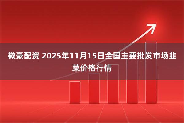 微豪配资 2025年11月15日全国主要批发市场韭菜价格行情