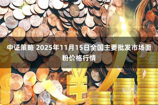 中证策略 2025年11月15日全国主要批发市场面粉价格行情