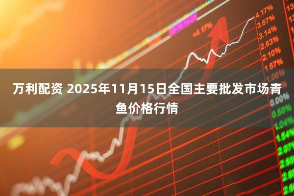 万利配资 2025年11月15日全国主要批发市场青鱼价格行情