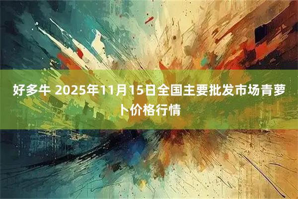 好多牛 2025年11月15日全国主要批发市场青萝卜价格行情