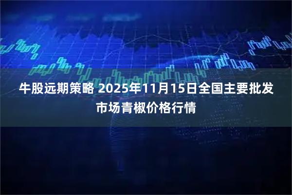 牛股远期策略 2025年11月15日全国主要批发市场青椒价格行情