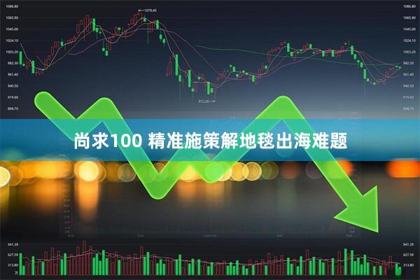 尚求100 精准施策解地毯出海难题