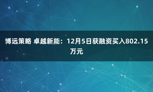博远策略 卓越新能：12月5日获融资买入802.15万元