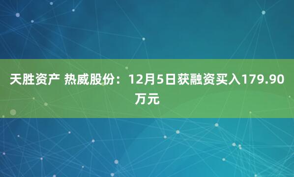 天胜资产 热威股份：12月5日获融资买入179.90万元