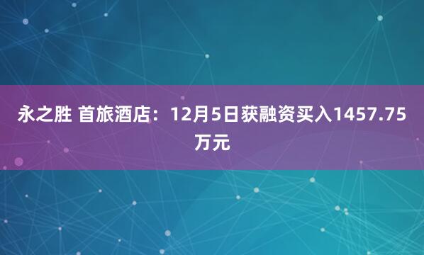 永之胜 首旅酒店：12月5日获融资买入1457.75万元