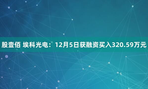股壹佰 埃科光电：12月5日获融资买入320.59万元