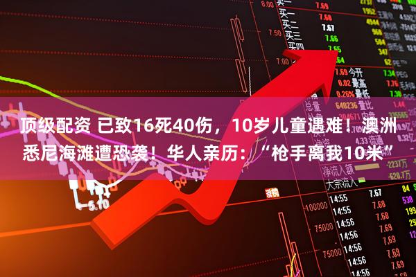 顶级配资 已致16死40伤，10岁儿童遇难！澳洲悉尼海滩遭恐袭！华人亲历：“枪手离我10米”