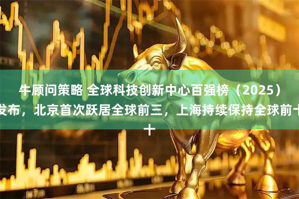 牛顾问策略 全球科技创新中心百强榜(2025)发布,北京首次跃居全球前三,上海持续保持全球前十