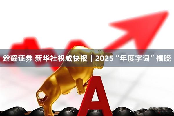 鑫耀证券 新华社权威快报｜2025“年度字词”揭晓