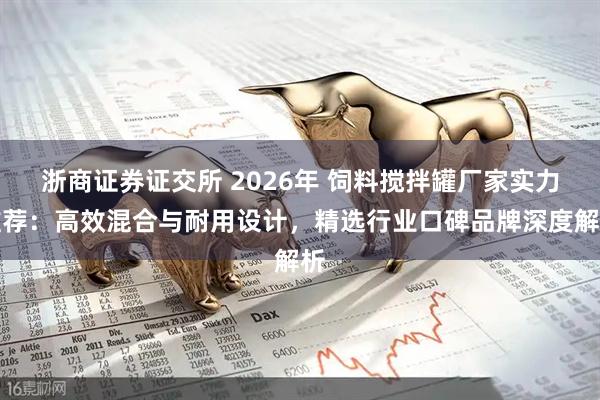 浙商证券证交所 2026年 饲料搅拌罐厂家实力推荐：高效混合与耐用设计，精选行业口碑品牌深度解析