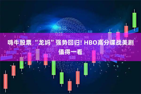 嗨牛股票 “龙妈”强势回归! HBO高分谍战美剧值得一看