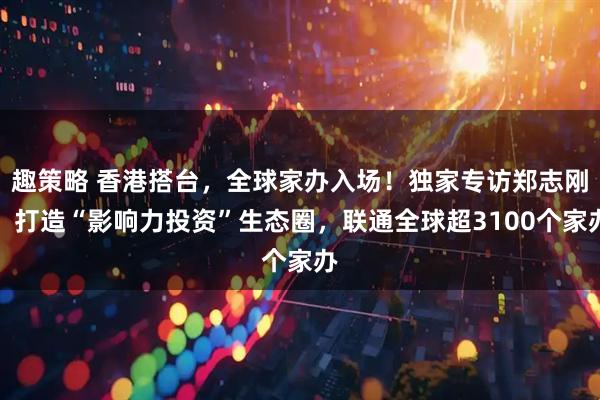 趣策略 香港搭台，全球家办入场！独家专访郑志刚：打造“影响力投资”生态圈，联通全球超3100个家办