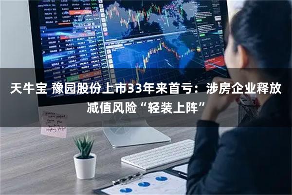 天牛宝 豫园股份上市33年来首亏：涉房企业释放减值风险“轻装上阵”