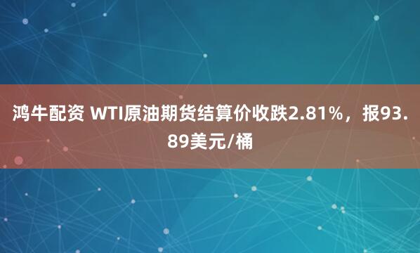 鸿牛配资 WTI原油期货结算价收跌2.81%，报93.89美元/桶